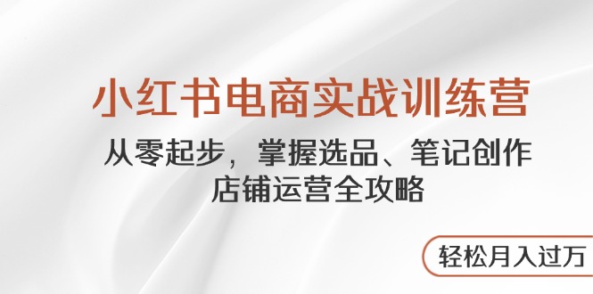 小红书电商实战训练营，从零起步，掌握选品、笔记创作、店铺运营全攻略...-禾谷轻创网