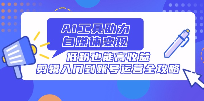 AI工具助力自媒体变现，低粉也能高收益，剪辑入门到账号运营全攻略-禾谷轻创网