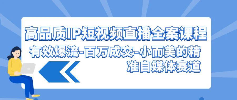 (9591期)高品质 IP短视频直播-全案课程，有效爆流-百万成交-小而美的精准自媒体赛道-禾谷轻创网