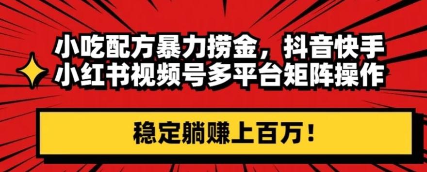 小吃配方暴力捞金，抖音快手小红书视频号多平台矩阵操作，稳定躺赚上百万！-禾谷轻创网
