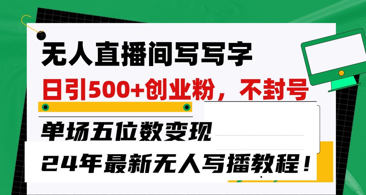 无人直播间写字日引500+创业粉,单场五位数变现,24年最新无人写播不封号教程!-禾谷轻创网