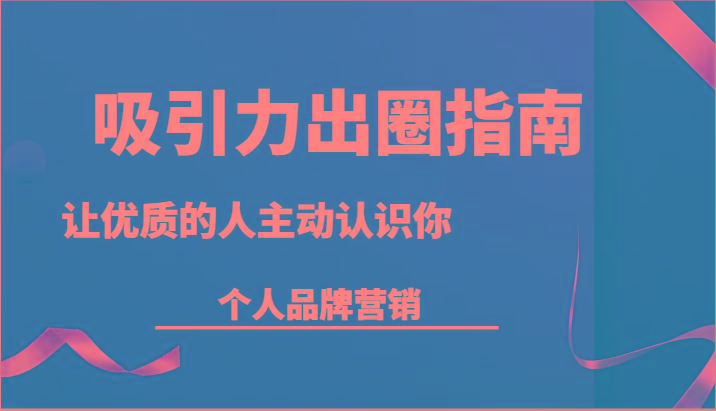 吸引力出圈指南-让优质的人主动认识你-个人品牌营销(13节课)-禾谷轻创网