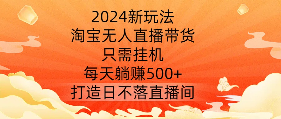 2024新玩法，淘宝无人直播带货，只需挂机，每天躺赚500+ 打造日不落直播间【揭秘】-禾谷轻创网