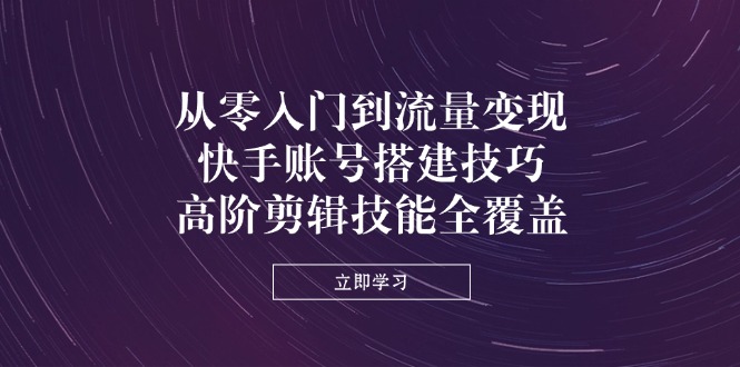 从零入门到流量变现，快手账号搭建技巧，高阶剪辑技能全覆盖-禾谷轻创网
