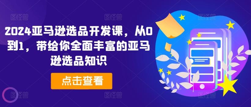 2024亚马逊选品开发课，从0到1，带给你全面丰富的亚马逊选品知识-禾谷轻创网