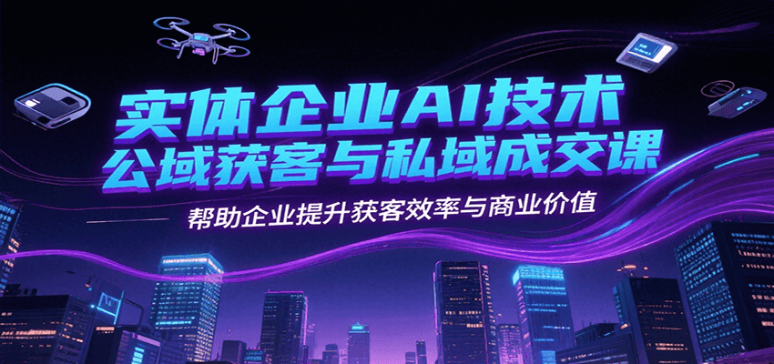 实体企业AI技术公域获客与私域成交课，帮助企业提升获客效率与商业价值-禾谷轻创网