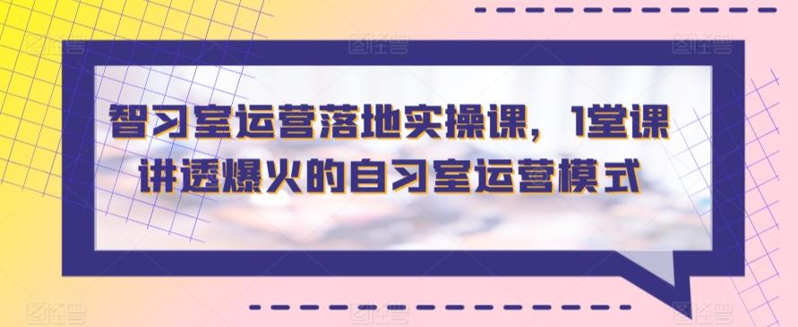 智习室运营落地实操课，1堂课讲透爆火的自习室运营模式-禾谷轻创网