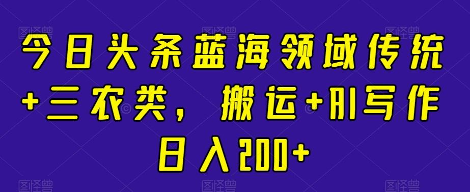 今日头条蓝海领域传统+三农类，搬运+AI写作日入200+-禾谷轻创网