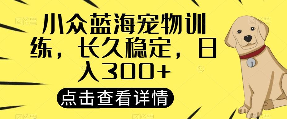 小众蓝海宠物训练，长久稳定，日入300+-禾谷轻创网