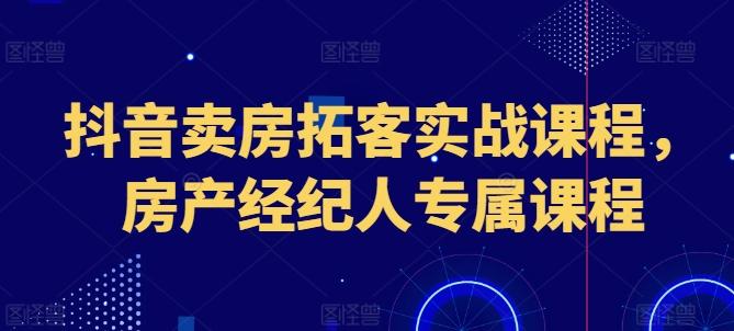 抖音卖房拓客实战课程，房产经纪人专属课程-禾谷轻创网