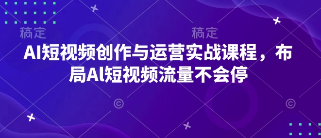 AI短视频创作与运营实战课程，布局Al短视频流量不会停-禾谷轻创网