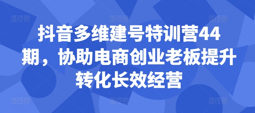 抖音多维建号特训营44期，协助电商创业老板提升转化长效经营-禾谷轻创网
