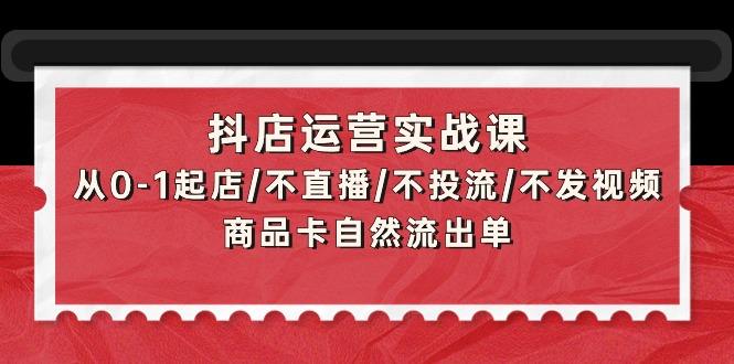 (9705期)抖店运营实战课：从0-1起店/不直播/不投流/不发视频/商品卡自然流出单-禾谷轻创网