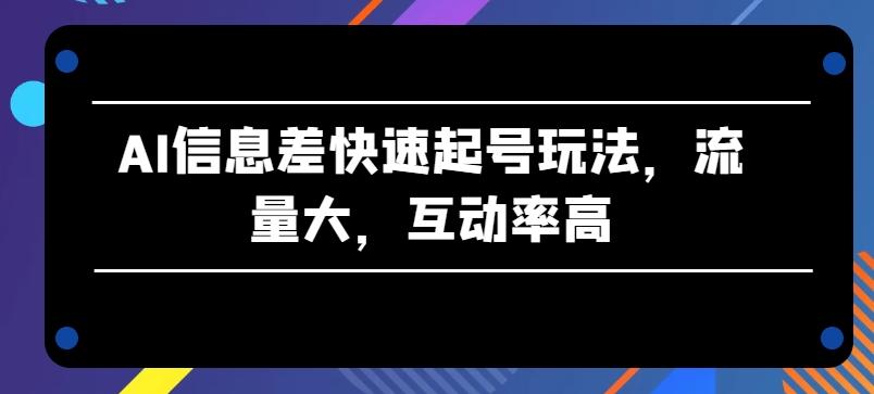 AI信息差快速起号玩法，流量大，互动率高【揭秘】-禾谷轻创网
