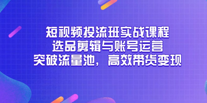 短视频投流班实战课程，选品剪辑与账号运营，突破流量池，高效带货变现-禾谷轻创网