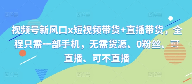 视频号新风口x短视频带货+直播带货，全程只需一部手机，无需货源、0粉丝、可直播、可不直播-禾谷轻创网