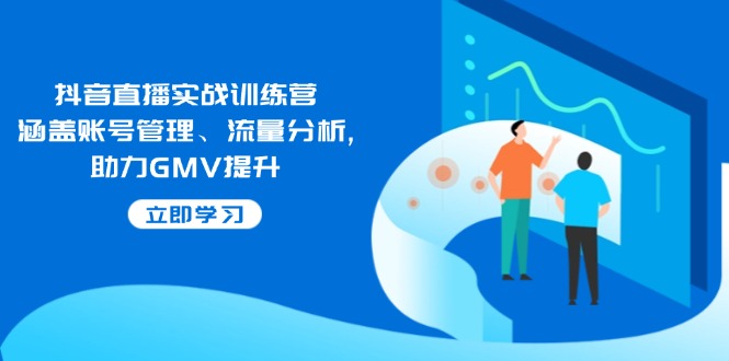 抖音直播实战训练营：涵盖账号管理、流量分析, 助力GMV提升-禾谷轻创网