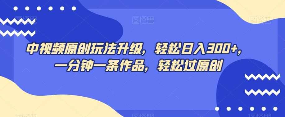 中视频原创玩法升级，轻松日入300+，一分钟一条作品，轻松过原创【揭秘】-禾谷轻创网