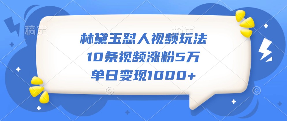 林黛玉怼人视频玩法，10条视频涨粉5万，单日变现1000+-禾谷轻创网