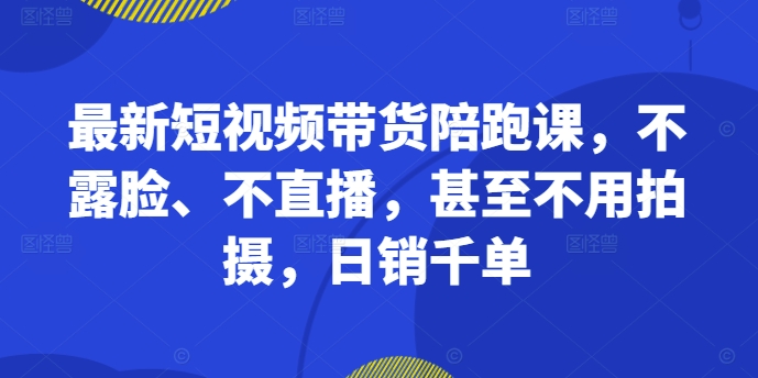 最新短视频带货陪跑课，不露脸、不直播，甚至不用拍摄，日销千单-禾谷轻创网