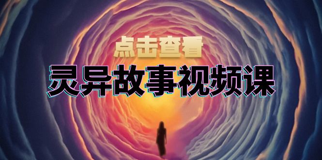 灵异故事视频课：文案、剪辑流程、画面处理及封面制作，助力创作者盈利-禾谷轻创网