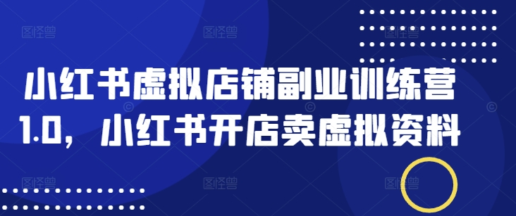 小红书虚拟店铺副业训练营1.0，小红书开店卖虚拟资料-禾谷轻创网