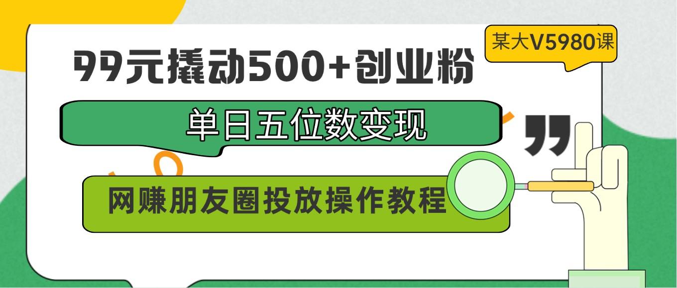 99元撬动500+创业粉，单日五位数变现，网赚朋友圈投放操作教程价值5980！-禾谷轻创网