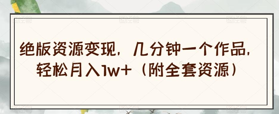 绝版资源变现，几分钟一个作品，轻松月入1w+（附全套资源）【揭秘】-禾谷轻创网