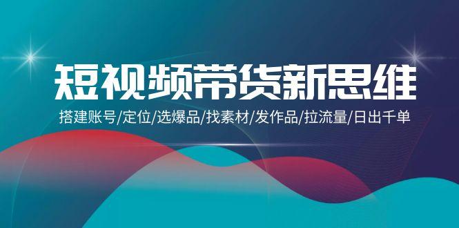 (9837期)短视频带货新思维：搭建账号/定位/选爆品/找素材/发作品/拉流量/日出千单-禾谷轻创网