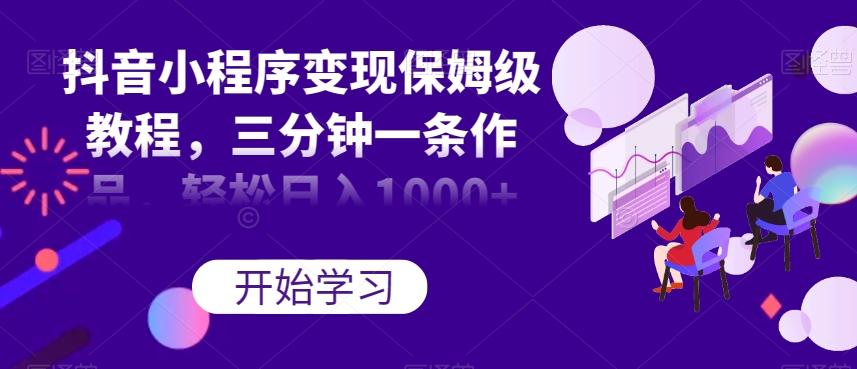 抖音小程序变现保姆级教程，三分钟一条作品，轻松日入1000+【揭秘】-禾谷轻创网