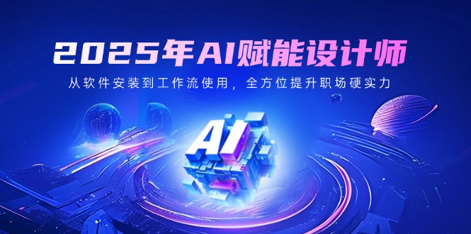 2025年AI赋能设计师：从软件安装到工作流使用，全方位提升职场硬实力-禾谷轻创网