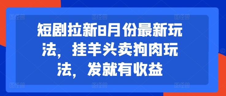 短剧拉新8月份最新玩法，挂羊头卖狗肉玩法，发就有收益-禾谷轻创网