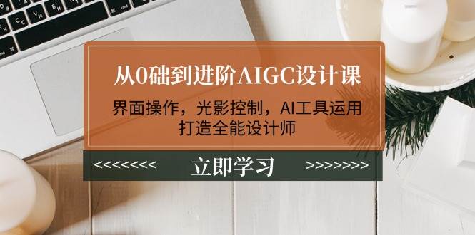 从0础到进阶AIGC设计课：界面操作，光影控制，AI工具运用，打造全能设计师-禾谷轻创网