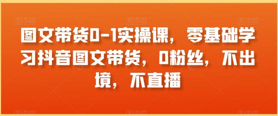 图文带货0-1实操课，零基础学习抖音图文带货，0粉丝，不出境，不直播-禾谷轻创网