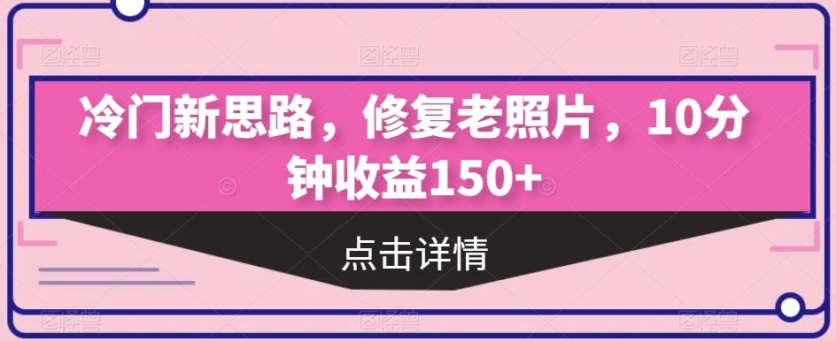 冷门新思路，修复老照片，10分钟收益150+-禾谷轻创网