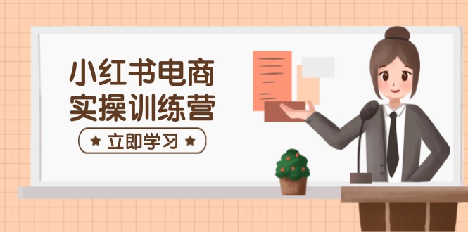 小红书电商实操训练营：涵盖开店、选品、笔记制作等，助你快速上手-禾谷轻创网