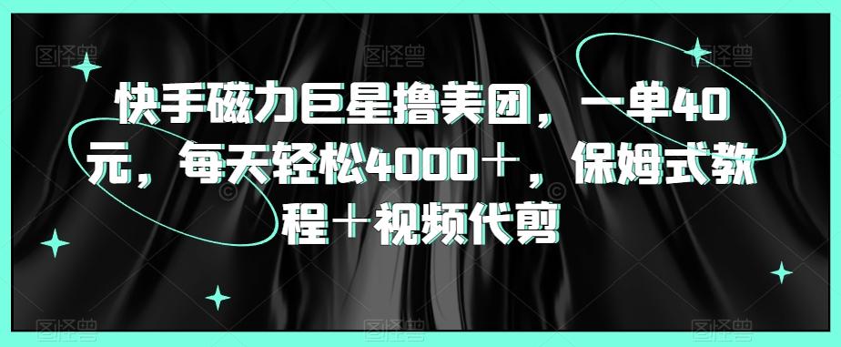 快手磁力巨星撸美团，一单40元，每天轻松4000＋，保姆式教程＋视频代剪-禾谷轻创网