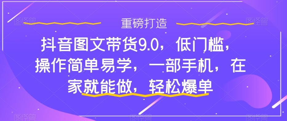 抖音图文带货9.0，低门槛，操作简单易学，一部手机，在家就能做，轻松爆单-禾谷轻创网