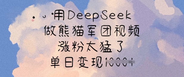 用DeepSeek做熊猫军团视频,涨粉太猛了,单日变现多张-禾谷轻创网