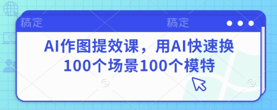 AI作图提效课，用AI快速换100个场景100个模特-禾谷轻创网