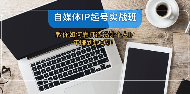 自媒体IP-起号实战班：教你如何靠打造设计个人IP，年赚到100万！-禾谷轻创网