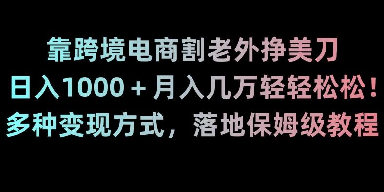 靠跨境电商割老外挣美刀，日入1000＋月入几万轻轻松松！多种变现方式，落地保姆级教程【揭秘】-禾谷轻创网