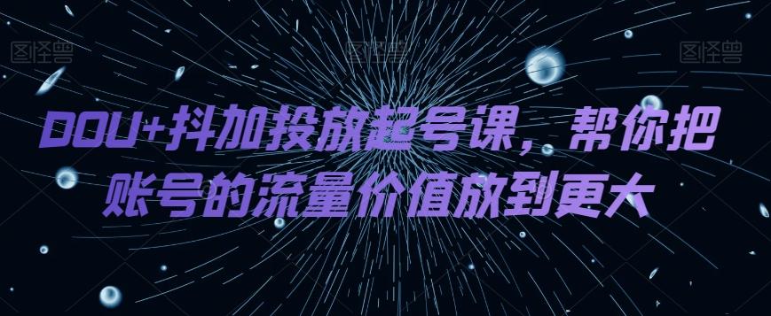 DOU+抖加投放起号课，帮你把账号的流量价值放到更大-禾谷轻创网