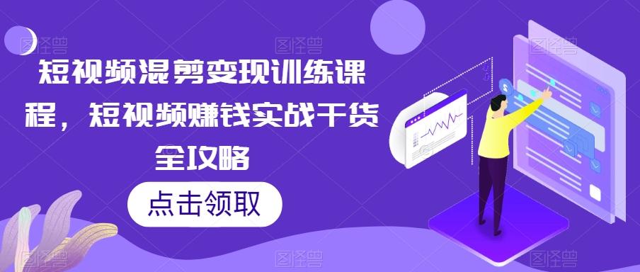 短视频混剪变现训练课程，短视频赚钱实战干货全攻略-禾谷轻创网