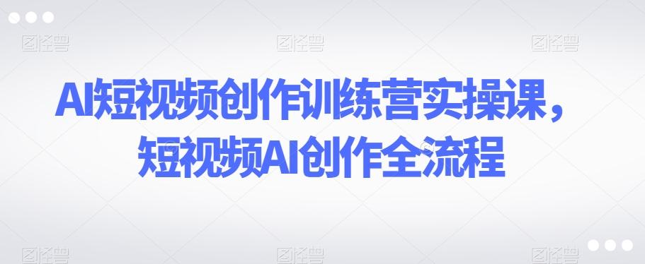 AI短视频创作训练营实操课，短视频AI创作全流程-禾谷轻创网