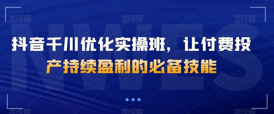 抖音千川优化实操班，让付费投产持续盈利的必备技能-禾谷轻创网