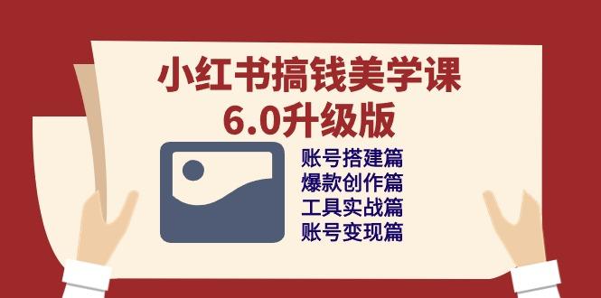 小红书搞钱美学课-6.0升级版，账号搭建/爆款创作/工具实战/账号变现篇-禾谷轻创网