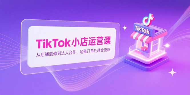 TikTok小店运营课，从店铺装修到达人合作，涵盖订单处理全流程-禾谷轻创网