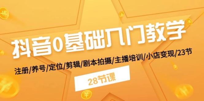 抖音0基础入门教学 注册/养号/定位/剪辑/剧本拍摄/主播培训/小店变现/28节-禾谷轻创网