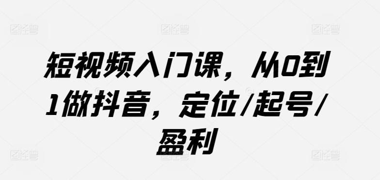 短视频入门课，从0到1做抖音，定位/起号/盈利-禾谷轻创网